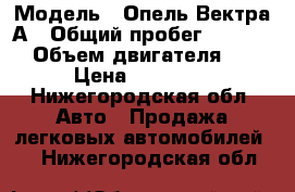  › Модель ­ Опель Вектра А › Общий пробег ­ 15 000 › Объем двигателя ­ 2 › Цена ­ 22 000 - Нижегородская обл. Авто » Продажа легковых автомобилей   . Нижегородская обл.